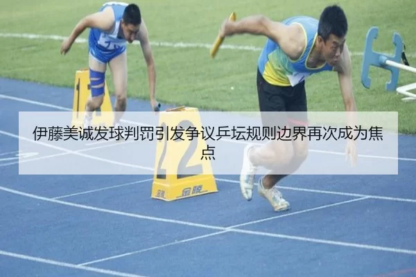 伊藤美诚发球判罚引发争议乒坛规则边界再次成为焦点